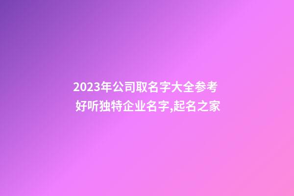 2023年公司取名字大全参考 好听独特企业名字,起名之家-第1张-公司起名-玄机派